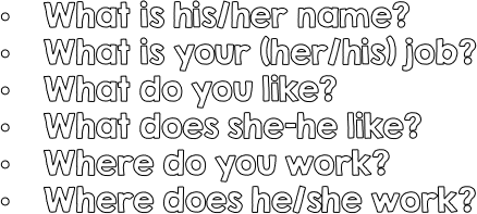 What is his/her name?What is your (her/his) job?What do you like?What does she-he like?Where do you work?Where does he/she work?