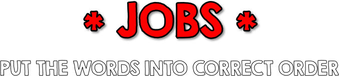 * JOBS *PUT THE WORDS INTO CORRECT ORDER